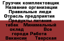 Грузчик-комплектовщик › Название организации ­ Правильные люди › Отрасль предприятия ­ Продукты питания, табак › Минимальный оклад ­ 30 000 - Все города Работа » Вакансии   . Тверская обл.,Бологое г.